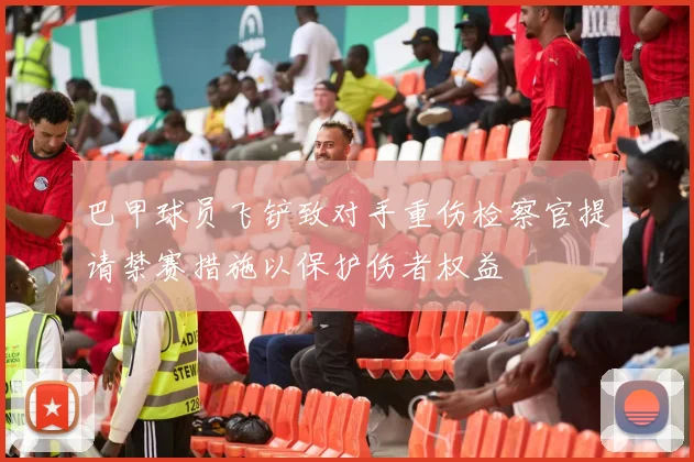 巴甲球员飞铲致对手重伤检察官提请禁赛措施以保护伤者权益