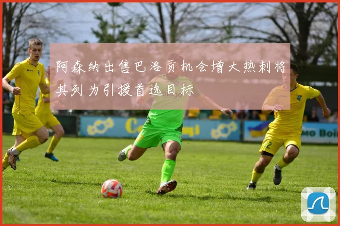 阿森纳出售巴洛贡机会增大热刺将其列为引援首选目标