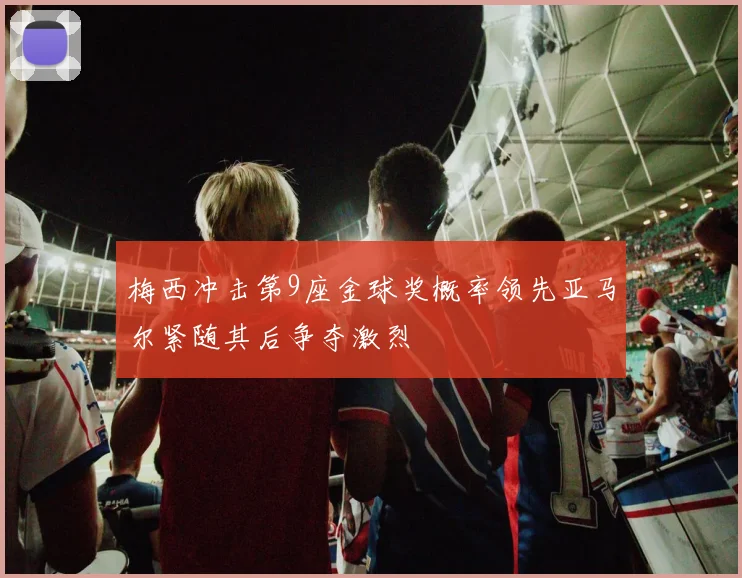 梅西冲击第9座金球奖概率领先亚马尔紧随其后争夺激烈