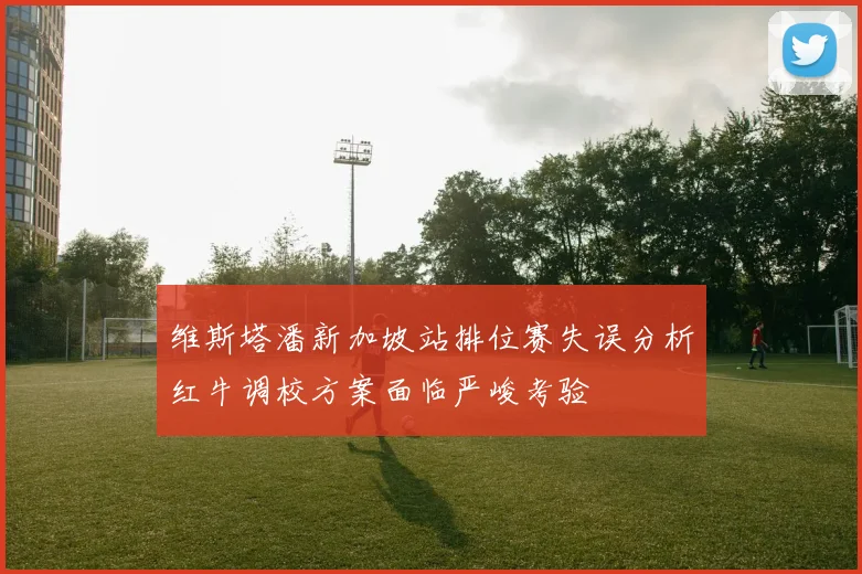 维斯塔潘新加坡站排位赛失误分析红牛调校方案面临严峻考验