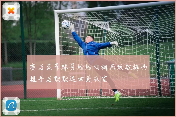 赛后莱昂球员纷纷向梅西致敬梅西握手后默默返回更衣室