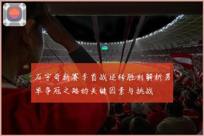 石宇奇新赛季首战逆转胜利解析男单争冠之路的关键因素与挑战