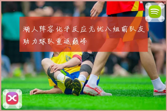 湖人阵容化学反应无忧八组前队友助力球队重返巅峰