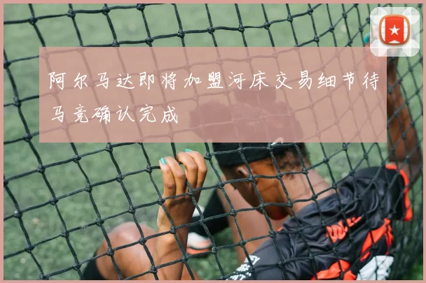 阿尔马达即将加盟河床交易细节待马竞确认完成