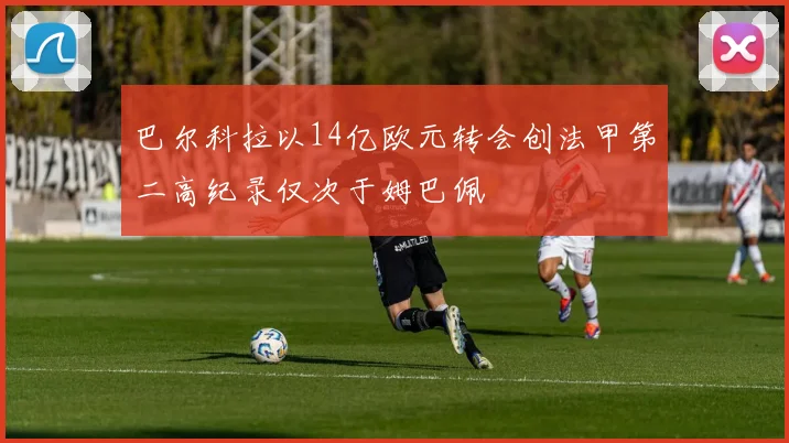 巴尔科拉以14亿欧元转会创法甲第二高纪录仅次于姆巴佩