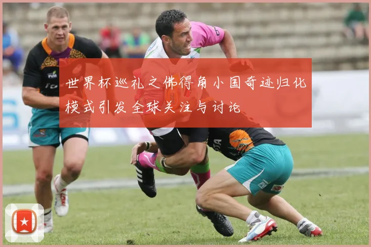 世界杯巡礼之佛得角小国奇迹归化模式引发全球关注与讨论
