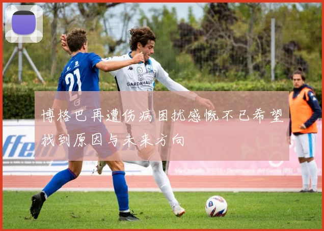 博格巴再遭伤病困扰感慨不已希望找到原因与未来方向