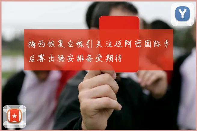 梅西恢复合练引关注迈阿密国际季后赛出场安排备受期待