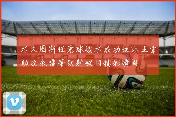 尤文图斯任意球战术成功坎比亚索助攻米雷蒂劲射破门精彩瞬间